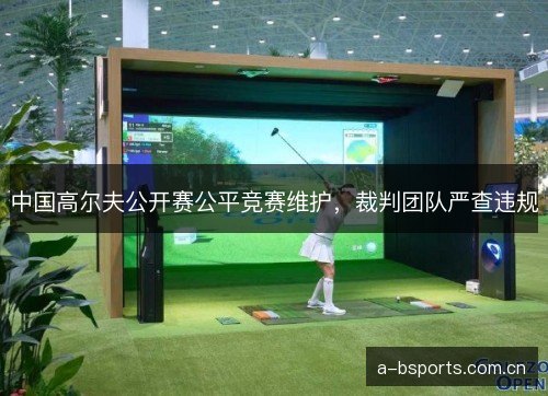 中国高尔夫公开赛公平竞赛维护，裁判团队严查违规